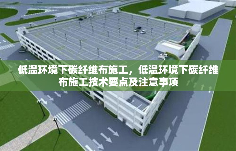 低溫環(huán)境下碳纖維布施工，低溫環(huán)境下碳纖維布施工技術要點及注意事項