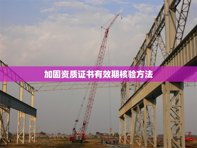 加固資質(zhì)證書(shū)有效期核驗(yàn)方法