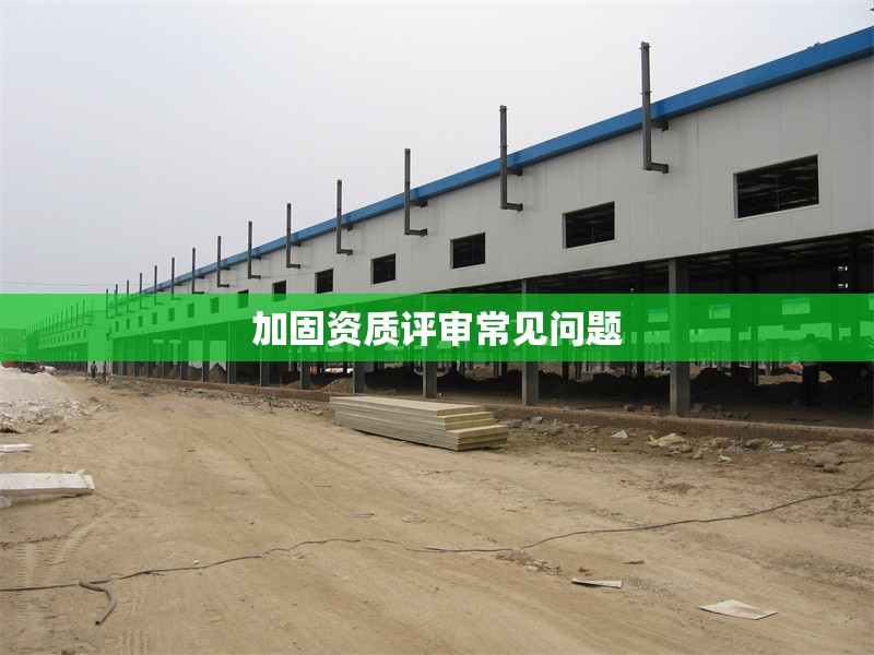 加固資質(zhì)評(píng)審常見(jiàn)問(wèn)題 行業(yè)新聞 第1張