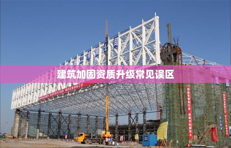 建筑加固資質(zhì)升級常見誤區(qū) 行業(yè)新聞