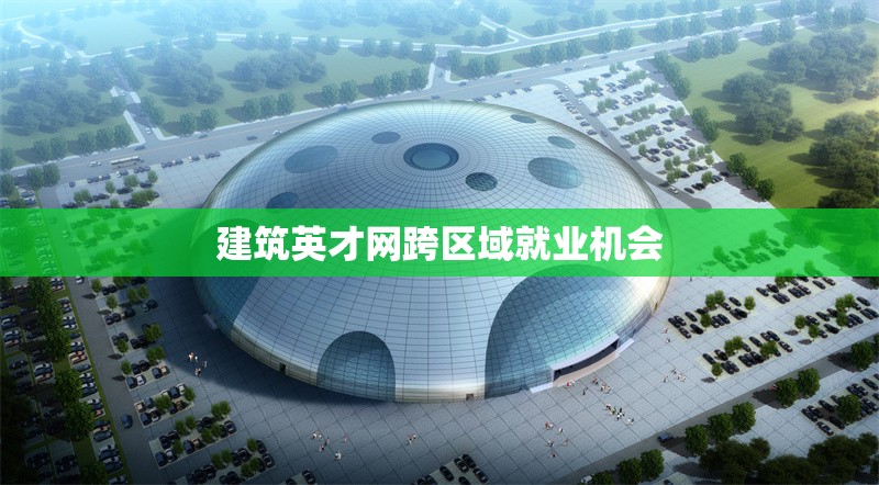 建筑英才網(wǎng)跨區(qū)域就業(yè)機(jī)會(huì) 行業(yè)新聞 第1張