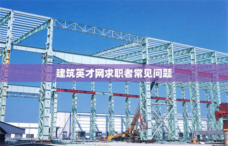 建筑英才網求職者常見問題 行業(yè)新聞 第1張