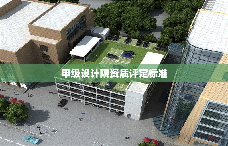 甲級設(shè)計院資質(zhì)評定標(biāo)準(zhǔn)