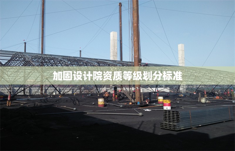 加固設(shè)計(jì)院資質(zhì)等級(jí)劃分標(biāo)準(zhǔn)