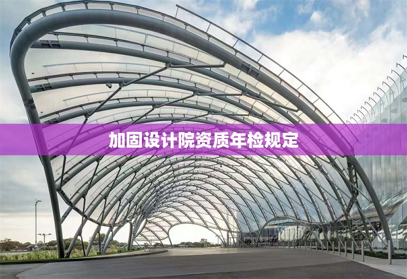 加固設(shè)計(jì)院資質(zhì)年檢規(guī)定
