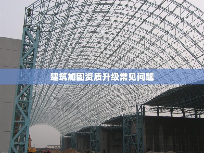 建筑加固資質(zhì)升級常見問題