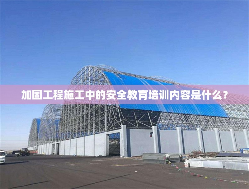 加固工程施工中的安全教育培訓(xùn)內(nèi)容是什么？