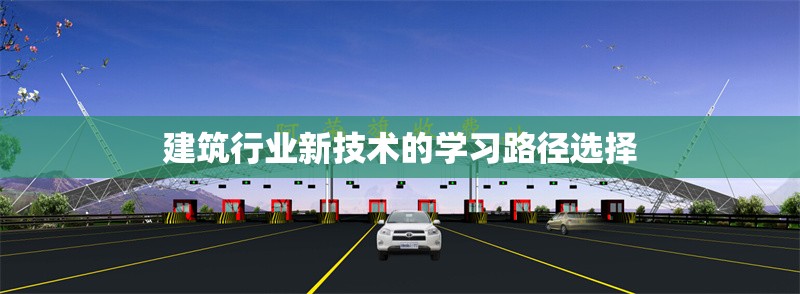 建筑行業(yè)新技術(shù)的學(xué)習(xí)路徑選擇