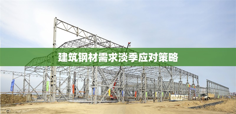 建筑鋼材需求淡季應(yīng)對(duì)策略