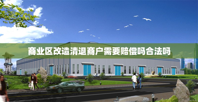 商業(yè)區(qū)改造清退商戶需要賠償嗎合法嗎