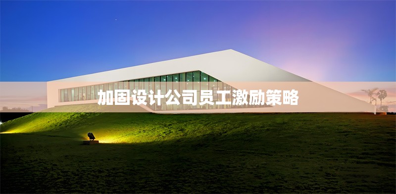 加固設(shè)計(jì)公司員工激勵(lì)策略 行業(yè)新聞 第1張