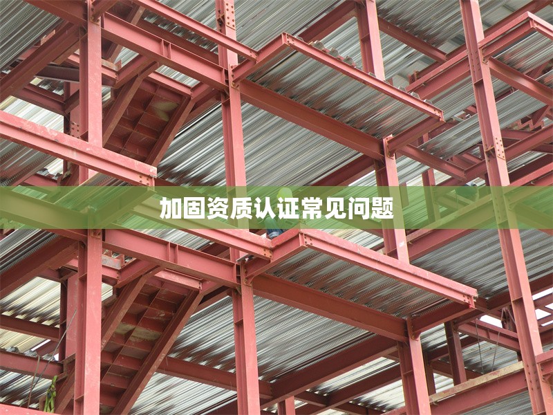 加固資質(zhì)認(rèn)證常見問題