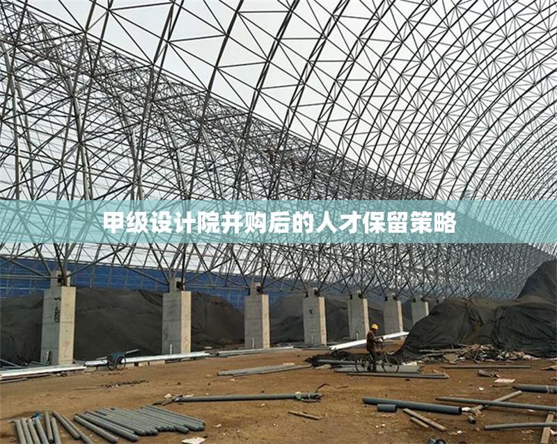 甲級(jí)設(shè)計(jì)院并購(gòu)后的人才保留策略 行業(yè)新聞