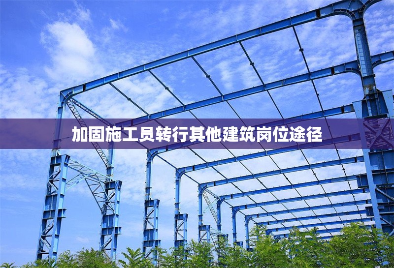 加固施工員轉行其他建筑崗位途徑 行業(yè)新聞 第1張