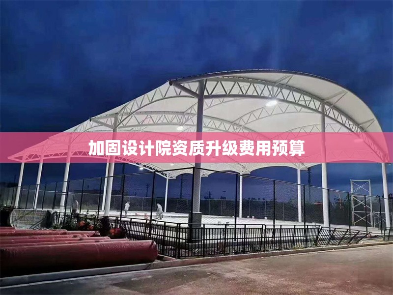 加固設(shè)計(jì)院資質(zhì)升級(jí)費(fèi)用預(yù)算