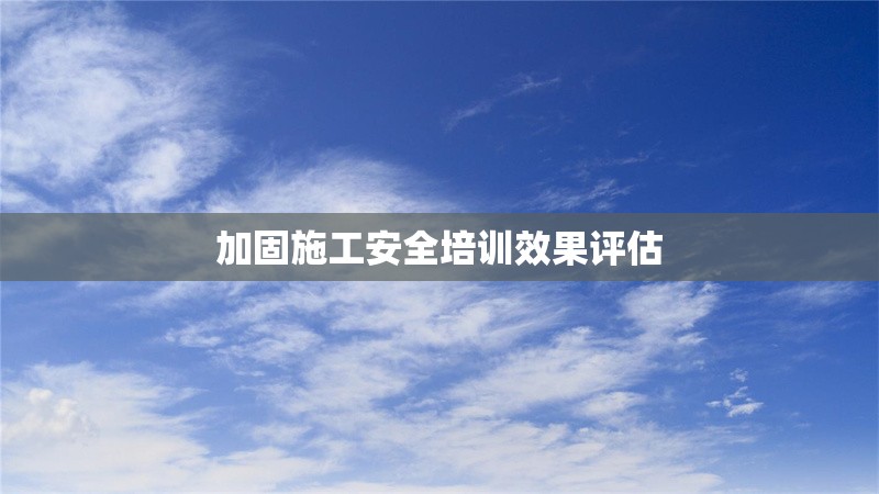 加固施工安全培訓(xùn)效果評估