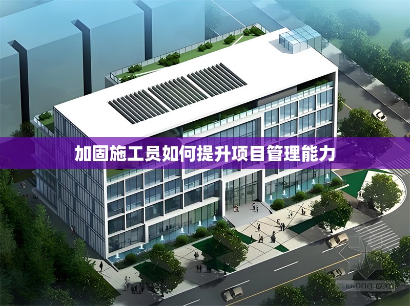 加固施工員如何提升項目管理能力