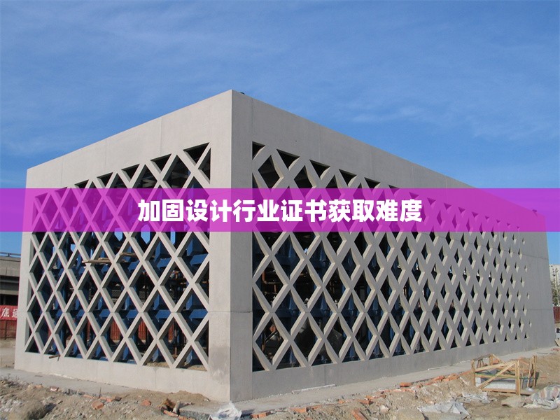 加固設(shè)計行業(yè)證書獲取難度
