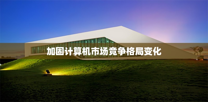 加固計算機(jī)市場競爭格局變化