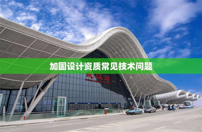 加固設(shè)計(jì)資質(zhì)常見(jiàn)技術(shù)問(wèn)題