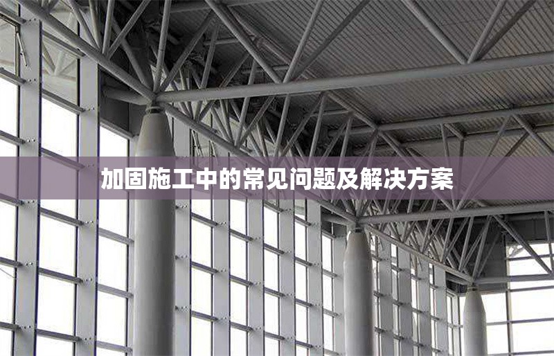 加固施工中的常見(jiàn)問(wèn)題及解決方案