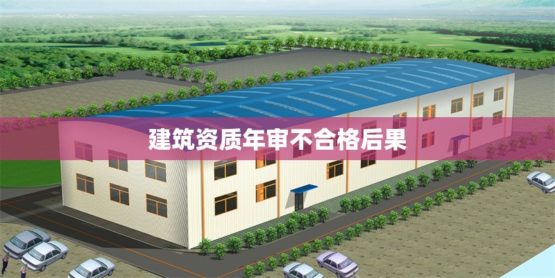 建筑資質(zhì)年審不合格后果 行業(yè)新聞 第1張