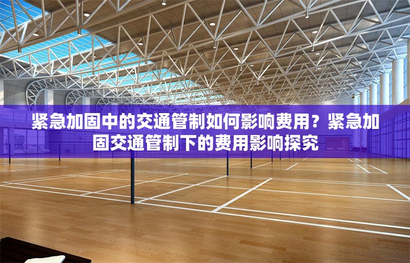 緊急加固中的交通管制如何影響費用？緊急加固交通管制下的費用影響探究，緊急交通管制加固措施對相關(guān)費用的影響分析 行業(yè)新聞 第6張