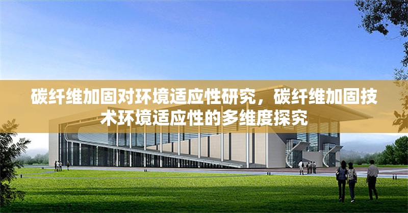 碳纖維加固對環(huán)境適應性研究，碳纖維加固技術環(huán)境適應性的多維度探究，碳纖維加固技術的環(huán)境適應性多維度研究 行業(yè)新聞 第7張
