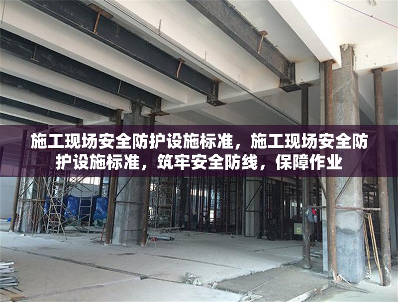 施工現(xiàn)場安全防護設施標準，施工現(xiàn)場安全防護設施標準，筑牢安全防線，保障作業(yè)