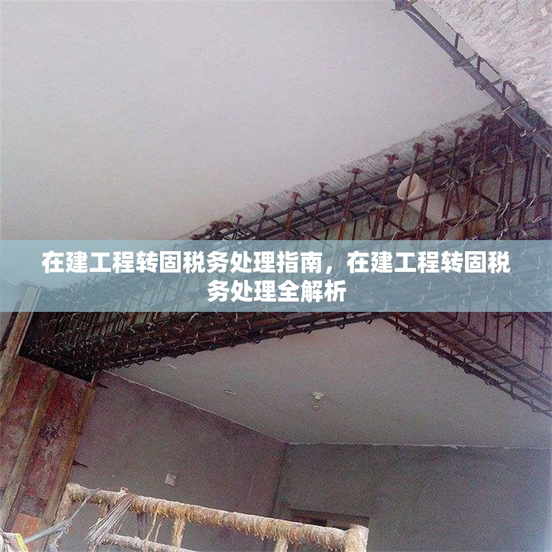 在建工程轉(zhuǎn)固稅務(wù)處理指南，在建工程轉(zhuǎn)固稅務(wù)處理全解析 行業(yè)新聞 第6張