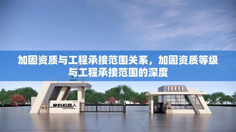 加固資質(zhì)與工程承接范圍關(guān)系，加固資質(zhì)等級與工程承接范圍的深度 行業(yè)新聞 第6張