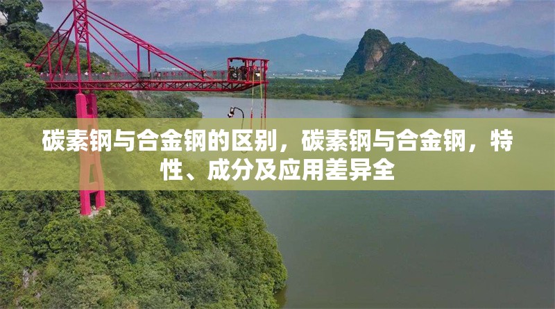 碳素鋼與合金鋼的區(qū)別，碳素鋼與合金鋼，特性、成分及應(yīng)用差異全 行業(yè)新聞 第7張