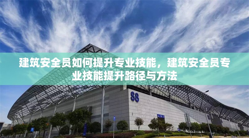 建筑安全員如何提升專業(yè)技能，建筑安全員專業(yè)技能提升路徑與方法 行業(yè)新聞 第6張