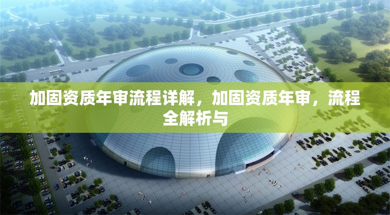 加固資質(zhì)年審流程詳解，加固資質(zhì)年審，流程全解析與 行業(yè)新聞 第6張