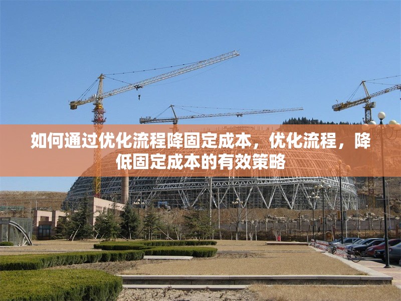 如何通過優(yōu)化流程降固定成本，優(yōu)化流程，降低固定成本的有效策略 行業(yè)新聞 第6張