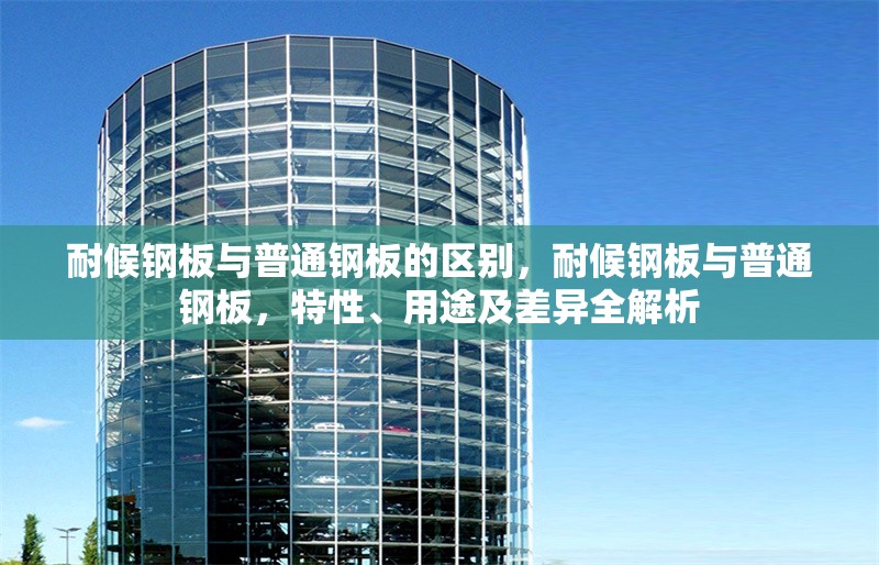 耐候鋼板與普通鋼板的區(qū)別，耐候鋼板與普通鋼板，特性、用途及差異全解析 行業(yè)新聞 第6張