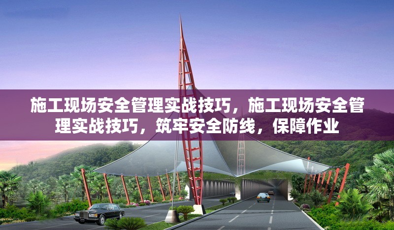 施工現(xiàn)場(chǎng)安全管理實(shí)戰(zhàn)技巧，施工現(xiàn)場(chǎng)安全管理實(shí)戰(zhàn)技巧，筑牢安全防線，保障作業(yè) 行業(yè)新聞 第1張