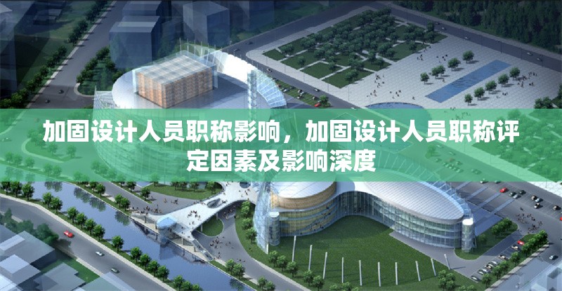 加固設(shè)計(jì)人員職稱影響，加固設(shè)計(jì)人員職稱評(píng)定因素及影響深度 行業(yè)新聞 第5張