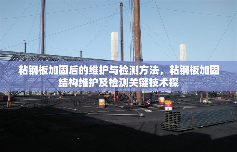 粘鋼板加固后的維護與檢測方法，粘鋼板加固結(jié)構(gòu)維護及檢測關(guān)鍵技術(shù)探
