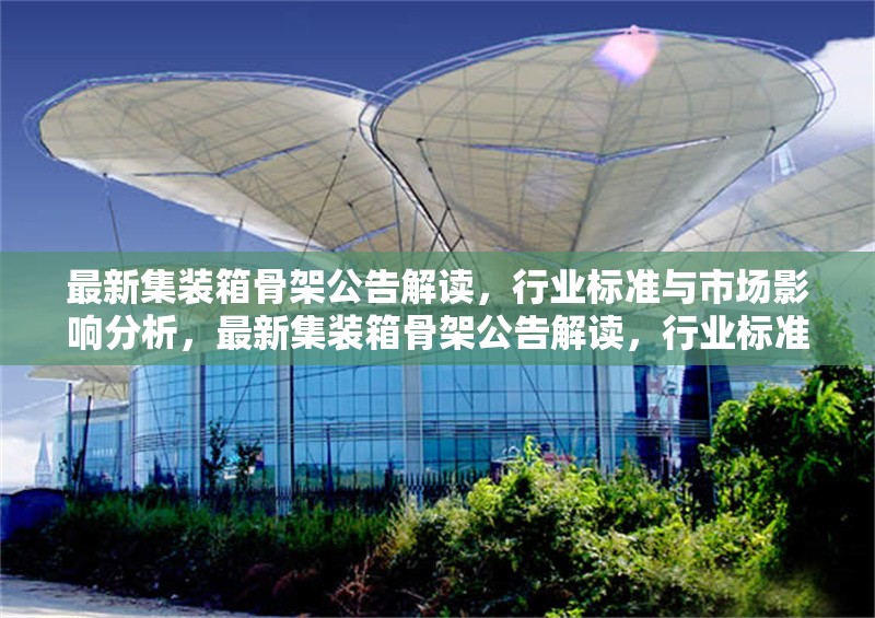 最新集裝箱骨架公告解讀，行業(yè)標(biāo)準(zhǔn)與市場影響分析，最新集裝箱骨架公告解讀，行業(yè)標(biāo)準(zhǔn)與市場 行業(yè)新聞