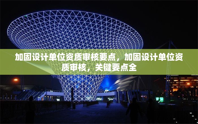 加固設(shè)計(jì)單位資質(zhì)審核要點(diǎn)，加固設(shè)計(jì)單位資質(zhì)審核，關(guān)鍵要點(diǎn)全 行業(yè)新聞 第6張