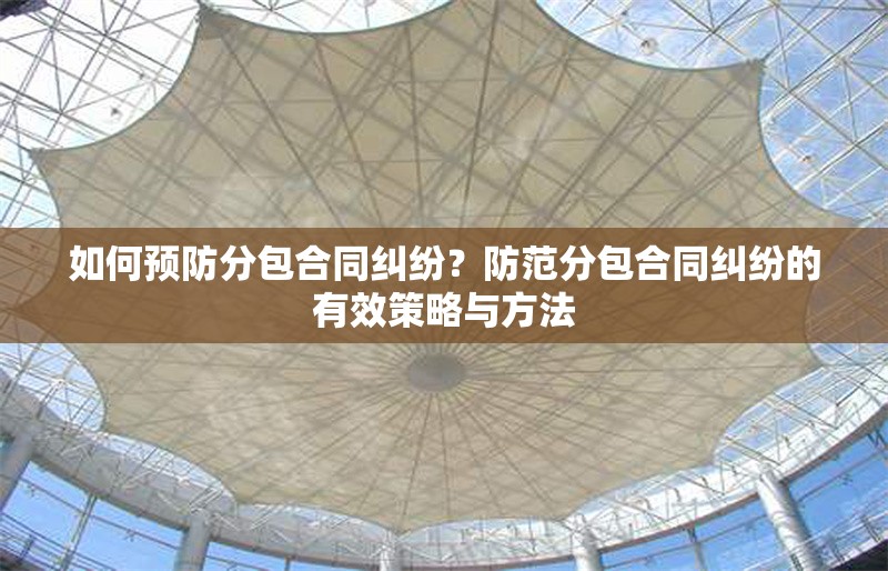 如何預(yù)防分包合同糾紛？防范分包合同糾紛的有效策略與方法