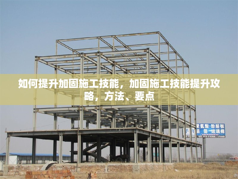 如何提升加固施工技能，加固施工技能提升攻略，方法、要點(diǎn)