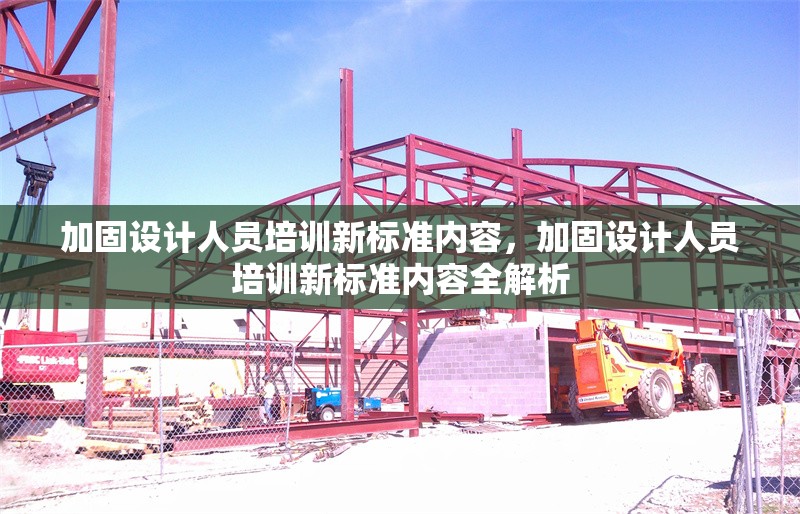 加固設計人員培訓新標準內容，加固設計人員培訓新標準內容全解析