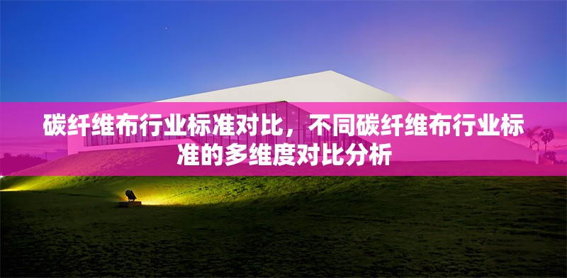 碳纖維布行業(yè)標(biāo)準(zhǔn)對比，不同碳纖維布行業(yè)標(biāo)準(zhǔn)的多維度對比分析 行業(yè)新聞 第6張