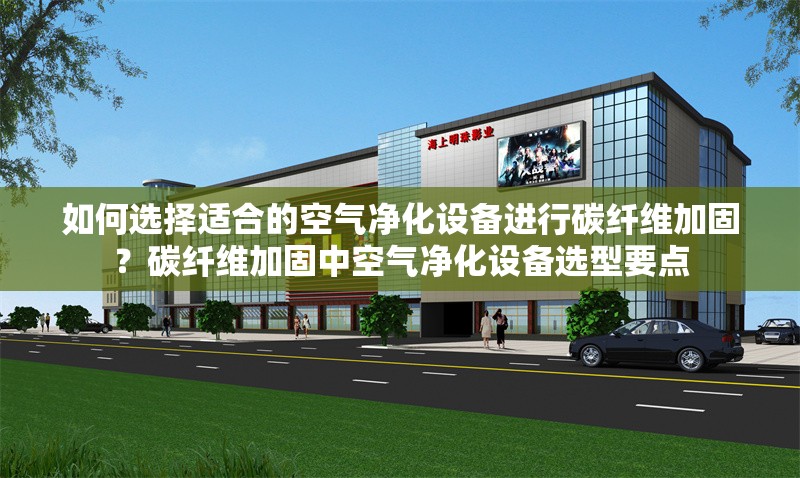 如何選擇適合的空氣凈化設(shè)備進行碳纖維加固？碳纖維加固中空氣凈化設(shè)備選型要點 行業(yè)新聞 第6張