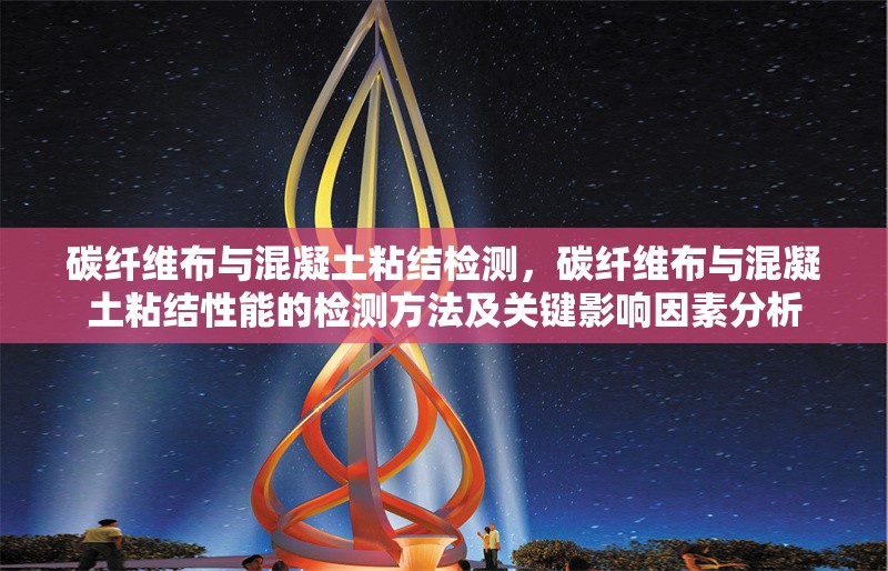 碳纖維布與混凝土粘結(jié)檢測(cè)，碳纖維布與混凝土粘結(jié)性能的檢測(cè)方法及關(guān)鍵影響因素分析 行業(yè)新聞