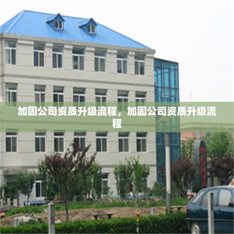 加固公司資質(zhì)升級流程，加固公司資質(zhì)升級流程 行業(yè)新聞 第6張