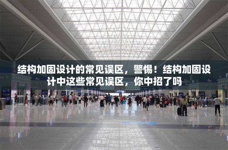 結(jié)構(gòu)加固設(shè)計(jì)的常見誤區(qū)，警惕！結(jié)構(gòu)加固設(shè)計(jì)中這些常見誤區(qū)，你中招了嗎 行業(yè)新聞 第6張