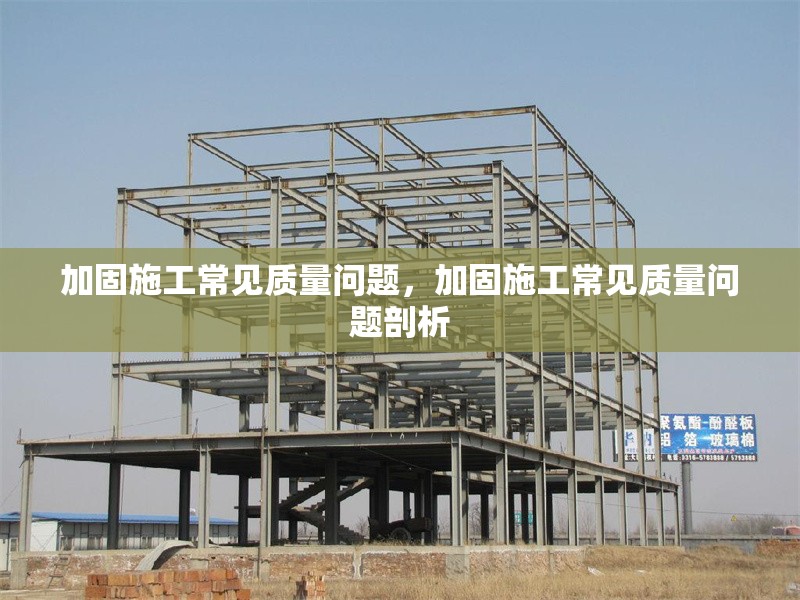 加固施工常見質(zhì)量問題，加固施工常見質(zhì)量問題剖析